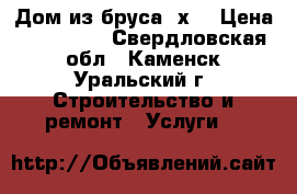 Дом из бруса 4х4 › Цена ­ 365 000 - Свердловская обл., Каменск-Уральский г. Строительство и ремонт » Услуги   